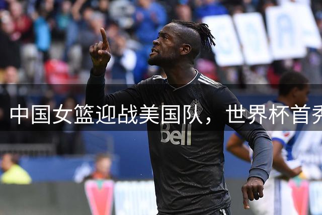 中国女篮迎战美国队，世界杯首秀面临强敌考验